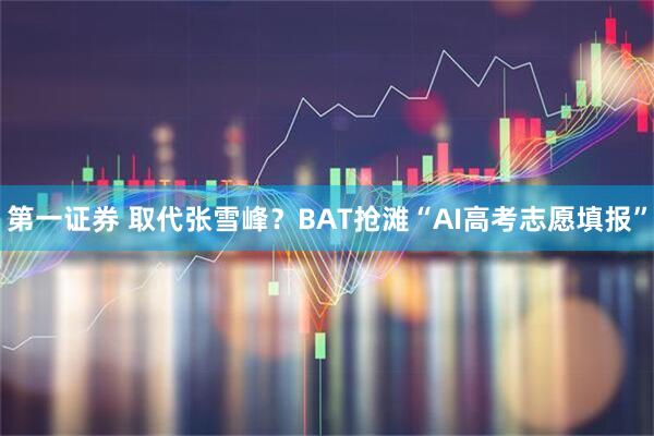 第一证券 取代张雪峰？BAT抢滩“AI高考志愿填报”