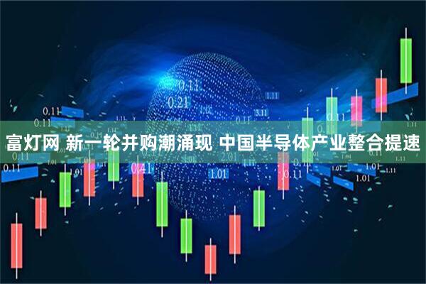 富灯网 新一轮并购潮涌现 中国半导体产业整合提速