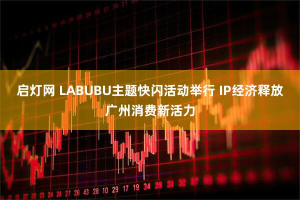 启灯网 LABUBU主题快闪活动举行 IP经济释放广州消费新活力