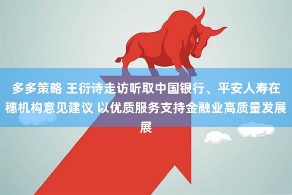 多多策略 王衍诗走访听取中国银行、平安人寿在穗机构意见建议 以优质服务支持金融业高质量发展