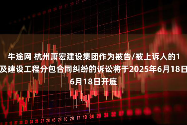 牛途网 杭州萧宏建设集团作为被告/被上诉人的1起涉及建设工程分包合同纠纷的诉讼将于2025年6月18日开庭