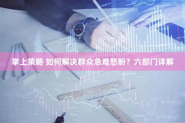 掌上策略 如何解决群众急难愁盼？六部门详解