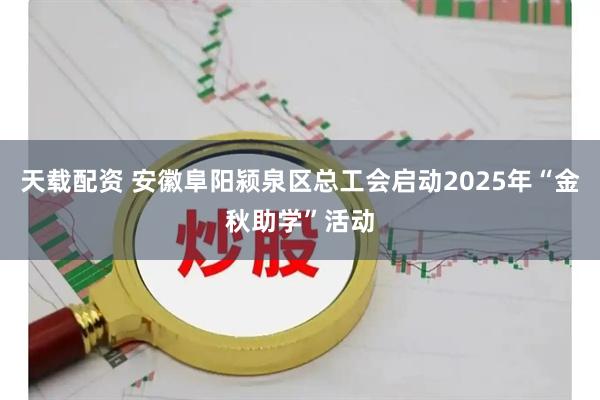 天载配资 安徽阜阳颍泉区总工会启动2025年“金秋助学”活动