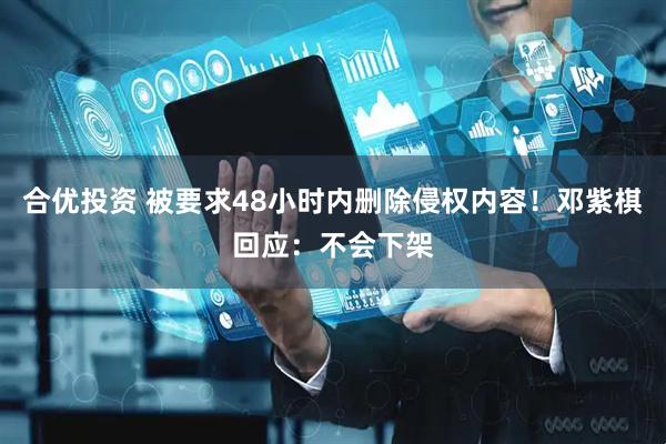 合优投资 被要求48小时内删除侵权内容！邓紫棋回应：不会下架