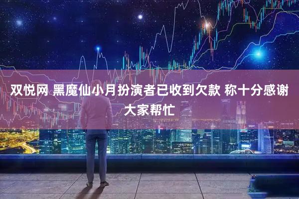 双悦网 黑魔仙小月扮演者已收到欠款 称十分感谢大家帮忙