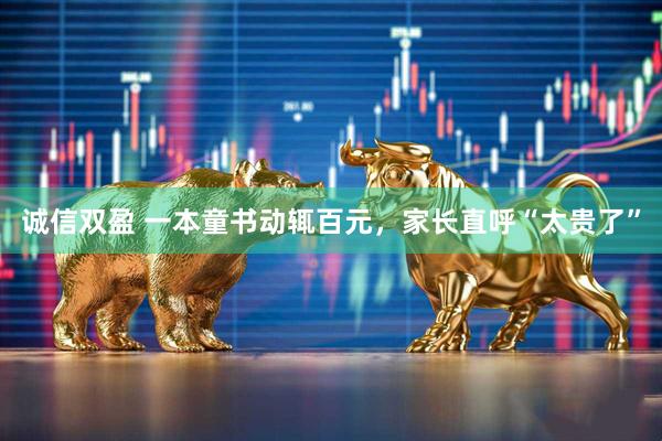 诚信双盈 一本童书动辄百元，家长直呼“太贵了”