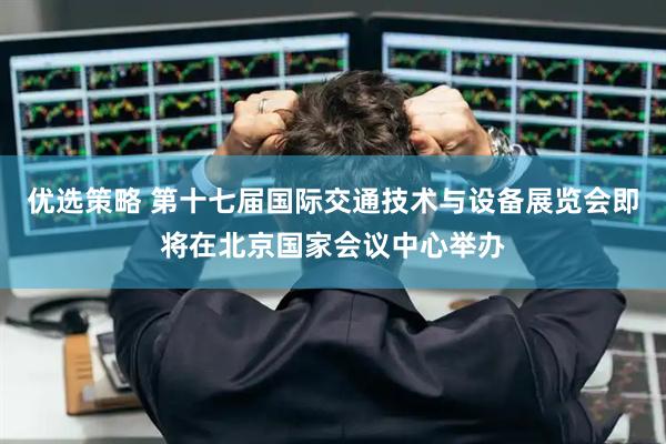 优选策略 第十七届国际交通技术与设备展览会即将在北京国家会议中心举办