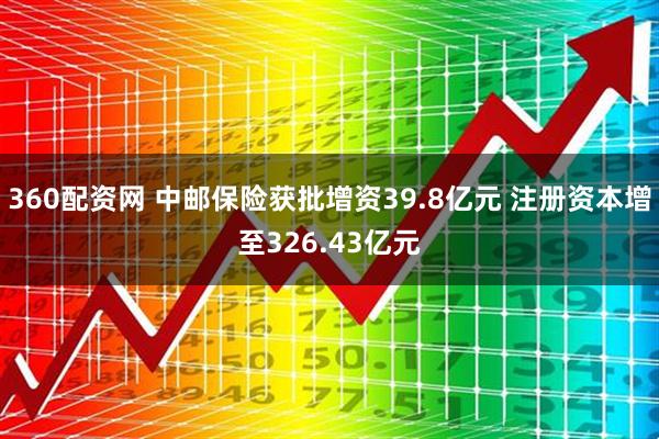 360配资网 中邮保险获批增资39.8亿元 注册资本增至326.43亿元
