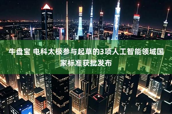 牛盘宝 电科太极参与起草的3项人工智能领域国家标准获批发布