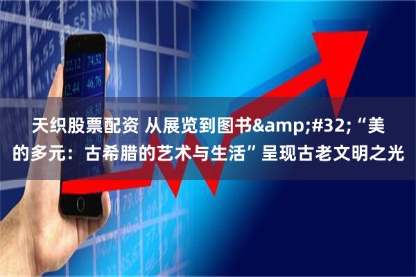 天织股票配资 从展览到图书&#32;“美的多元：古希腊的艺术与生活”呈现古老文明之光