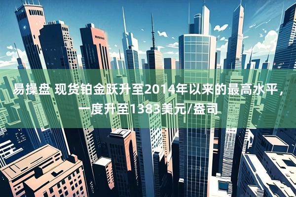 易操盘 现货铂金跃升至2014年以来的最高水平，一度升至1383美元/盎司