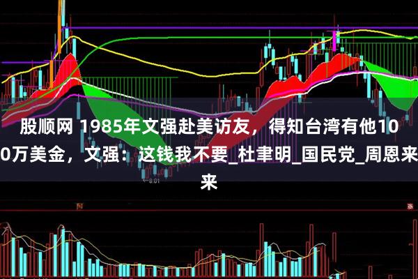 股顺网 1985年文强赴美访友，得知台湾有他100万美金，文强：这钱我不要_杜聿明_国民党_周恩来