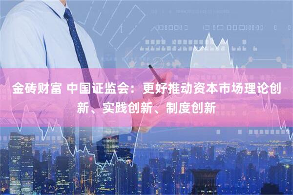 金砖财富 中国证监会：更好推动资本市场理论创新、实践创新、制度创新