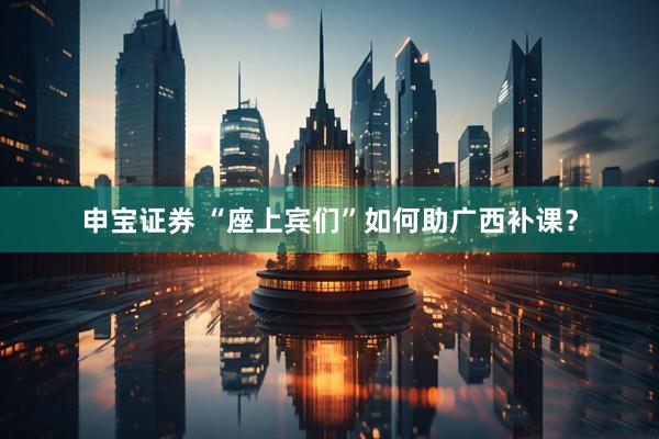 申宝证券 “座上宾们”如何助广西补课？