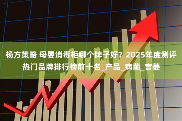 杨方策略 母婴消毒柜哪个牌子好？2025年度测评热门品牌排行榜前十名_产品_病菌_宫菱