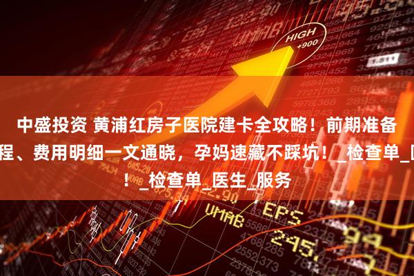 中盛投资 黄浦红房子医院建卡全攻略！前期准备、当日流程、费用明细一文通晓，孕妈速藏不踩坑！_检查单_医生_服务