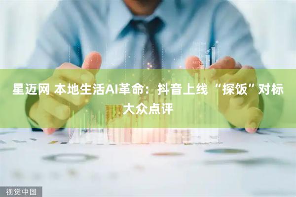星迈网 本地生活AI革命：抖音上线 “探饭”对标大众点评