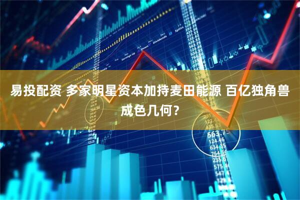 易投配资 多家明星资本加持麦田能源 百亿独角兽成色几何？