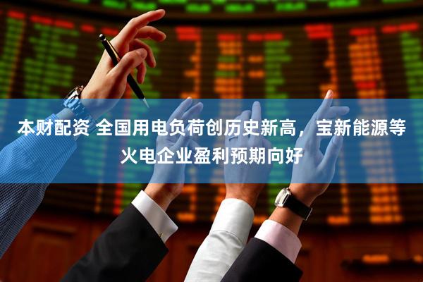 本财配资 全国用电负荷创历史新高，宝新能源等火电企业盈利预期向好