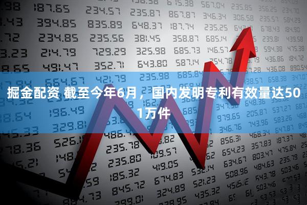 掘金配资 截至今年6月，国内发明专利有效量达501万件