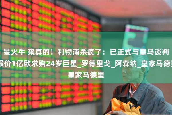 星火牛 来真的！利物浦杀疯了：已正式与皇马谈判 报价1亿欧求购24岁巨星_罗德里戈_阿森纳_皇家马德里