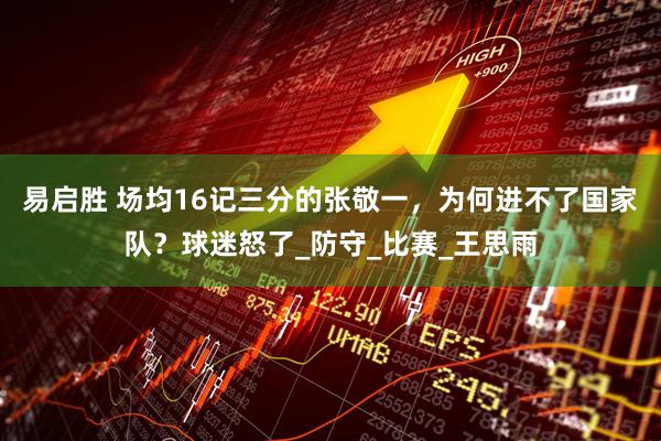 易启胜 场均16记三分的张敬一，为何进不了国家队？球迷怒了_防守_比赛_王思雨