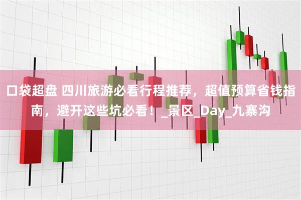口袋超盘 四川旅游必看行程推荐，超值预算省钱指南，避开这些坑必看！_景区_Day_九寨沟