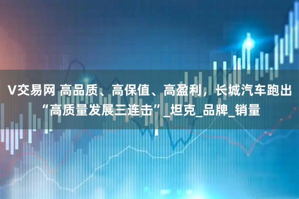 V交易网 高品质、高保值、高盈利，长城汽车跑出“高质量发展三连击”_坦克_品牌_销量
