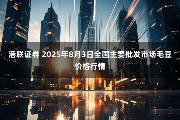 港联证券 2025年8月3日全国主要批发市场毛豆价格行情