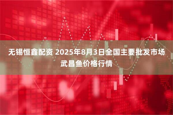 无锡恒鑫配资 2025年8月3日全国主要批发市场武昌鱼价格行情