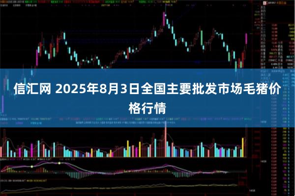 信汇网 2025年8月3日全国主要批发市场毛猪价格行情