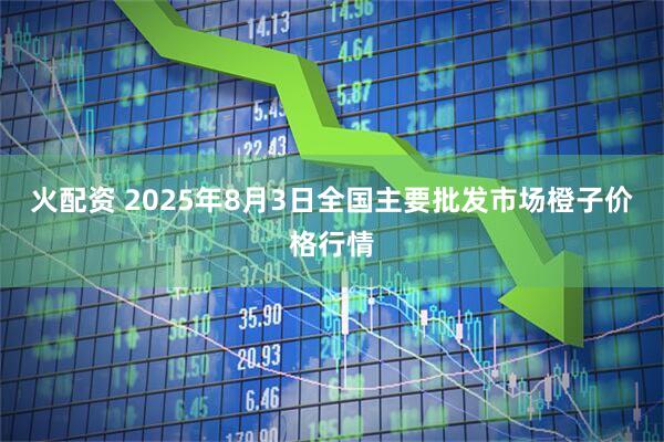 火配资 2025年8月3日全国主要批发市场橙子价格行情