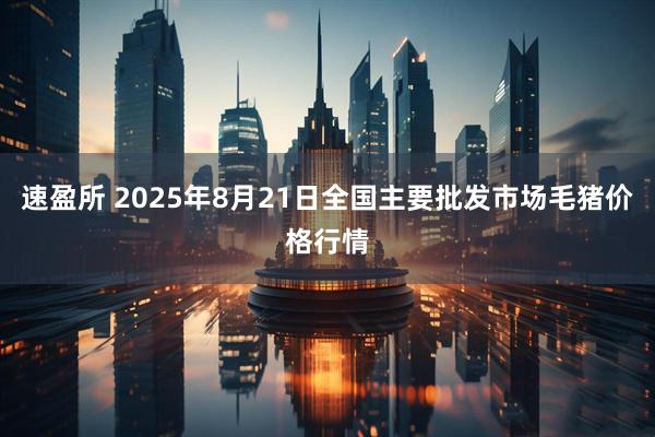 速盈所 2025年8月21日全国主要批发市场毛猪价格行情