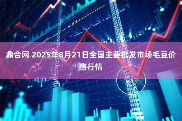 鼎合网 2025年8月21日全国主要批发市场毛豆价格行情
