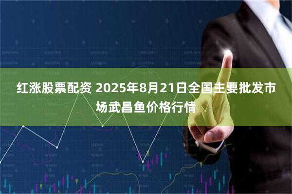 红涨股票配资 2025年8月21日全国主要批发市场武昌鱼价格行情
