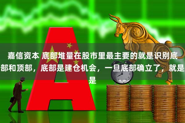 嘉信资本 底部堆量在股市里最主要的就是识别底部和顶部，底部是建仓机会，一旦底部确立了，就是
