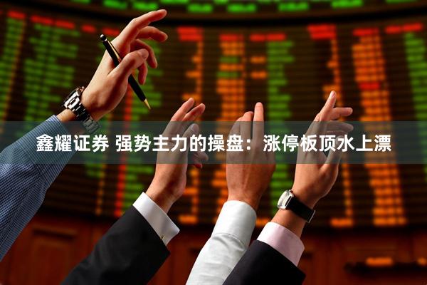 鑫耀证券 强势主力的操盘:涨停板顶水上漂
