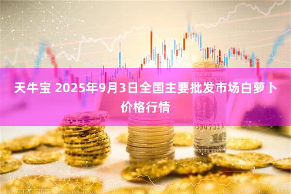 天牛宝 2025年9月3日全国主要批发市场白萝卜价格行情
