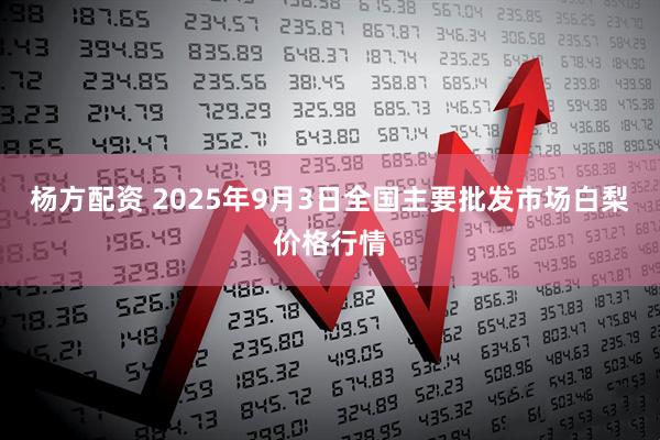 杨方配资 2025年9月3日全国主要批发市场白梨价格行情