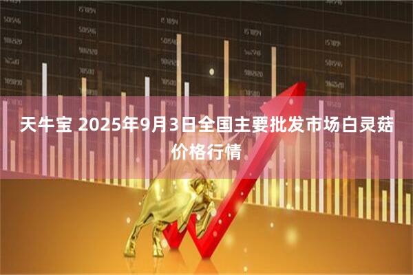 天牛宝 2025年9月3日全国主要批发市场白灵菇价格行情