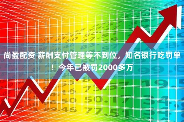 尚盈配资 薪酬支付管理等不到位，知名银行吃罚单！今年已被罚2000多万