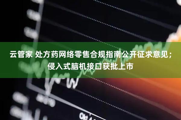 云管家 处方药网络零售合规指南公开征求意见;侵入式脑机接口获批上市