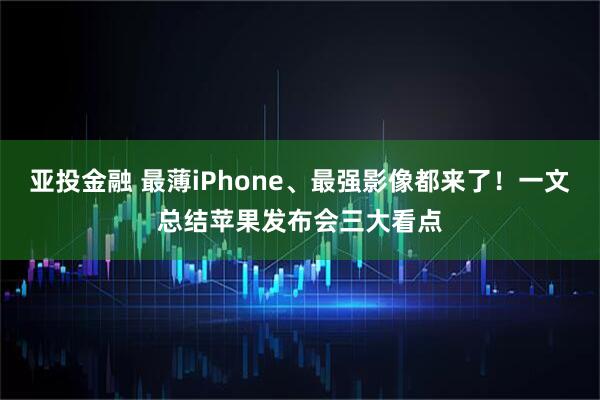 亚投金融 最薄iPhone、最强影像都来了！一文总结苹果发布会三大看点