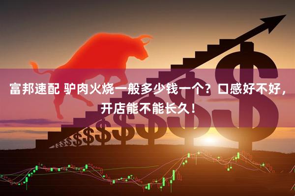 富邦速配 驴肉火烧一般多少钱一个？口感好不好，开店能不能长久！