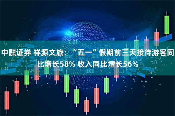中融证券 祥源文旅：“五一”假期前三天接待游客同比增长58% 收入同比增长56%