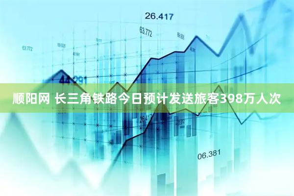 顺阳网 长三角铁路今日预计发送旅客398万人次