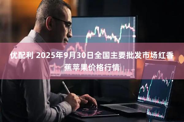 优配利 2025年9月30日全国主要批发市场红香蕉苹果价格行情