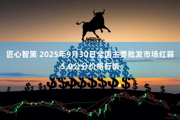 匠心智策 2025年9月30日全国主要批发市场红蒜5.0公分价格行情