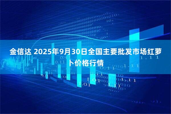 金信达 2025年9月30日全国主要批发市场红萝卜价格行情