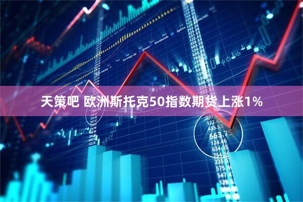 天策吧 欧洲斯托克50指数期货上涨1%